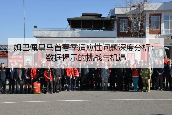 姆巴佩皇马首赛季适应性问题深度分析：数据揭示的挑战与机遇