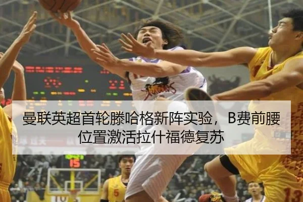 曼联英超首轮滕哈格新阵实验，B费前腰位置激活拉什福德复苏