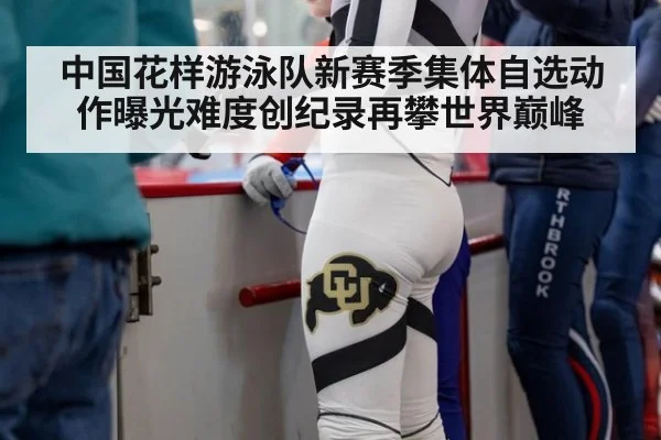 中国花样游泳队新赛季集体自选动作曝光难度创纪录再攀世界巅峰