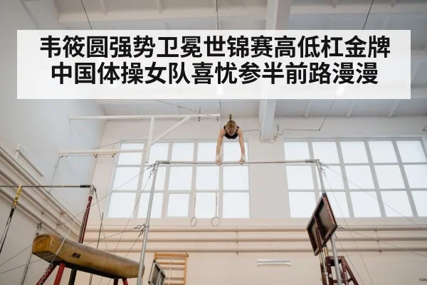 韦筱圆强势卫冕世锦赛高低杠金牌 中国体操女队喜忧参半前路漫漫