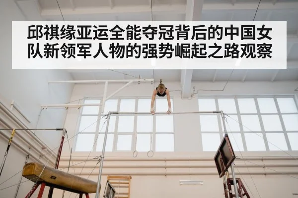 邱祺缘亚运全能夺冠背后的中国女队新领军人物的强势崛起之路观察